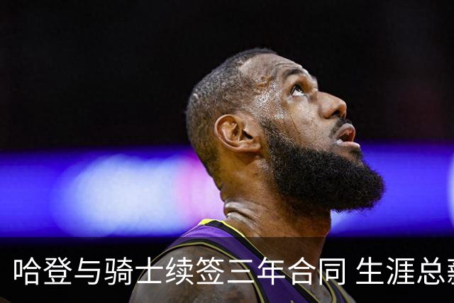 哈登与骑士续签三年合同 生涯总薪资将超5亿美元